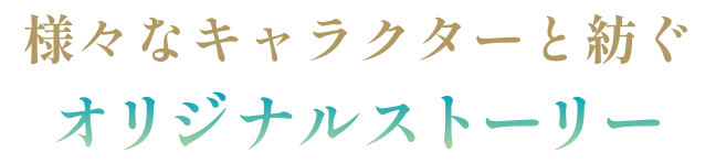 様々なキャラクターと紡ぐオリジナルストーリー